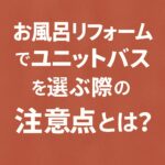 お風呂リフォームでユニットバスを選ぶ際の注意点とは？