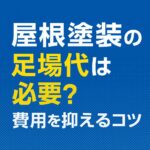 屋根塗装の足場代は必要？費用を抑えるコツ