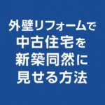外壁リフォームで中古住宅を新築同然に見せる方法