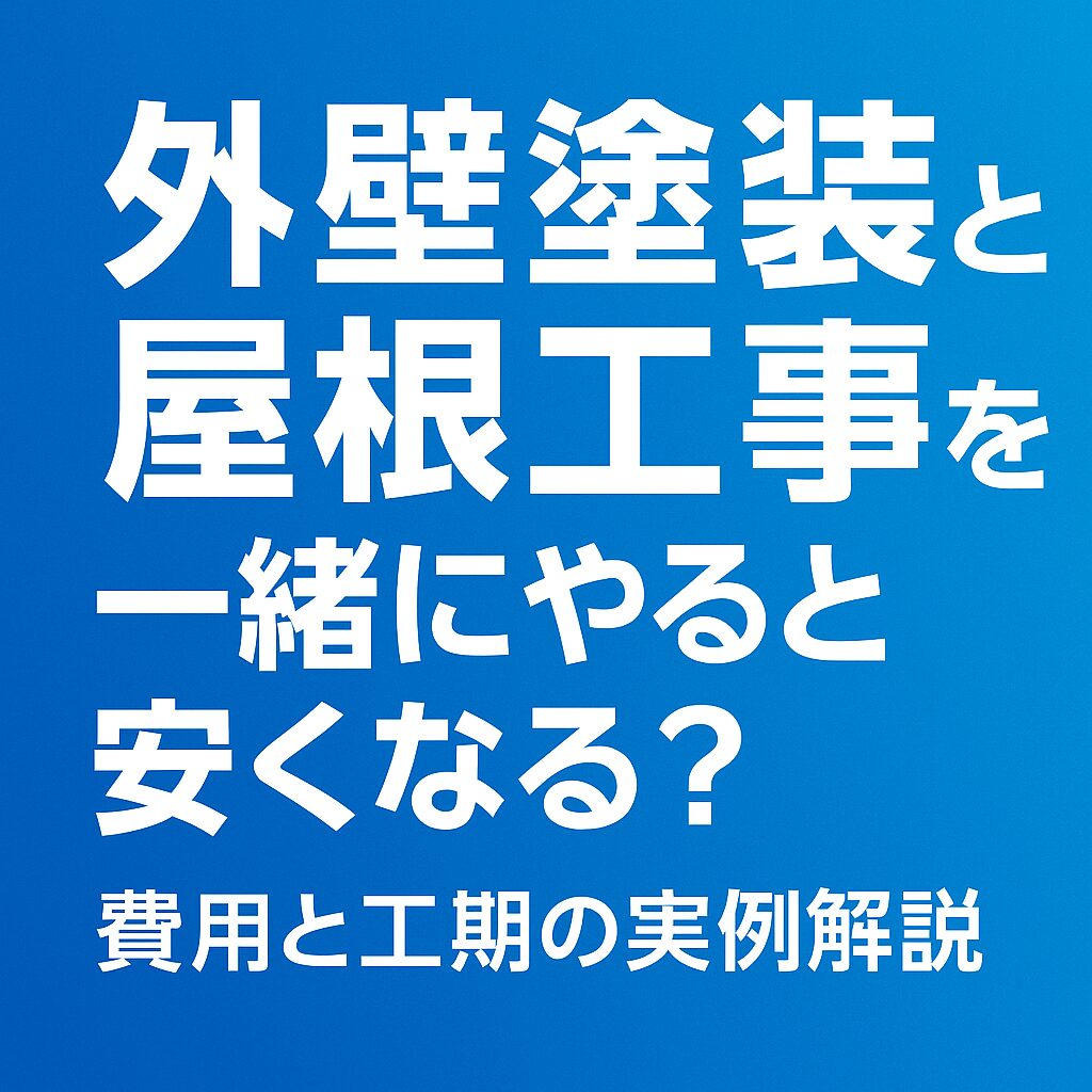 外壁塗装と屋根工事を一緒にやると安くなる？費用と工期の実例解説